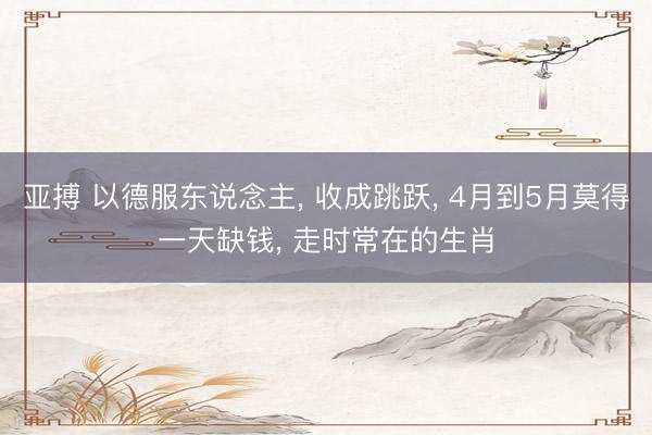 亚搏 以德服东说念主, 收成跳跃, 4月到5月莫得一天缺钱, 走时常在的生肖