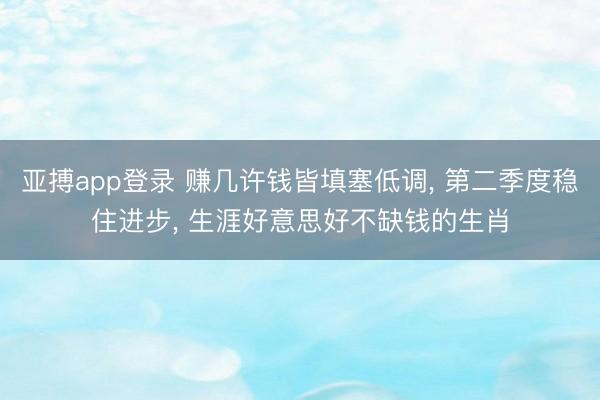 亚搏app登录 赚几许钱皆填塞低调, 第二季度稳住进步, 生涯好意思好不缺钱的生肖