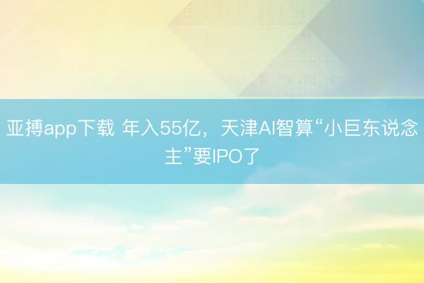 亚搏app下载 年入55亿，天津AI智算“小巨东说念主”要IPO了