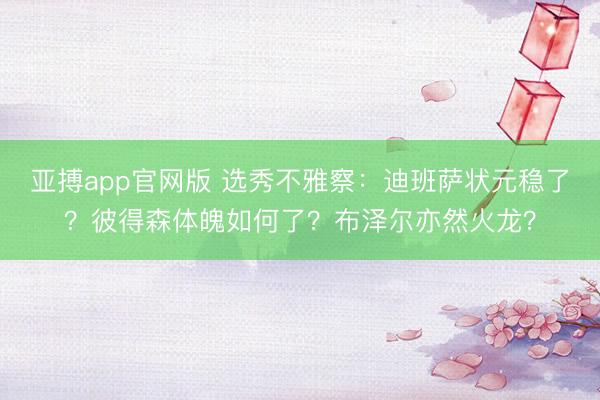 亚搏app官网版 选秀不雅察：迪班萨状元稳了？彼得森体魄如何了？布泽尔亦然火龙？