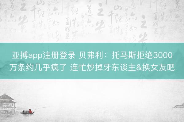 亚搏app注册登录 贝弗利:托马斯拒绝3000万条约几乎疯了 连忙炒掉牙东谈主&换女友吧