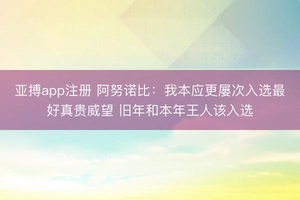 亚搏app注册 阿努诺比：我本应更屡次入选最好真贵威望 旧年和本年王人该入选