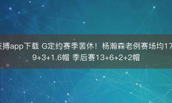 亚搏app下载 G定约赛季罢休！杨瀚森老例赛场均17+9+3+1.6帽 季后赛13+6+2+2帽