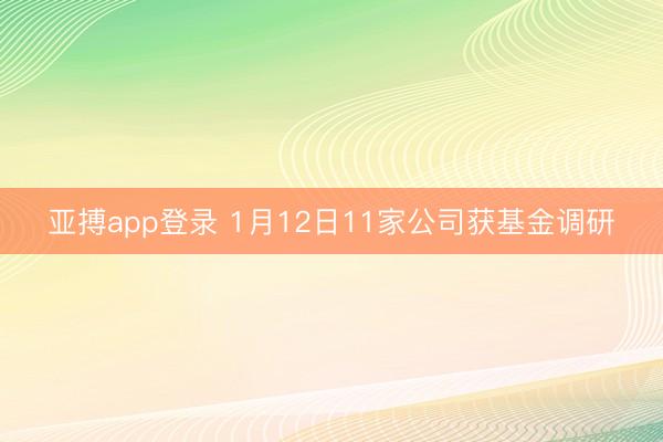亚搏app登录 1月12日11家公司获基金调研