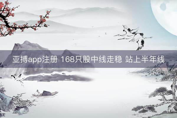亚搏app注册 168只股中线走稳 站上半年线