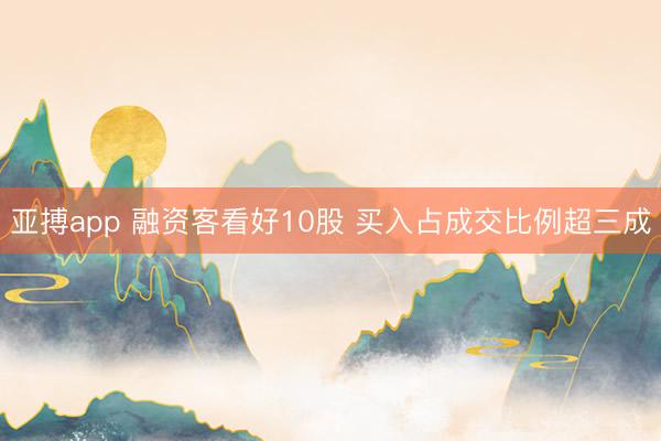 亚搏app 融资客看好10股 买入占成交比例超三成