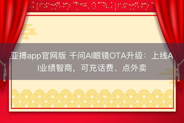 亚搏app官网版 千问AI眼镜OTA升级：上线AI业绩智商，可充话费、点外卖