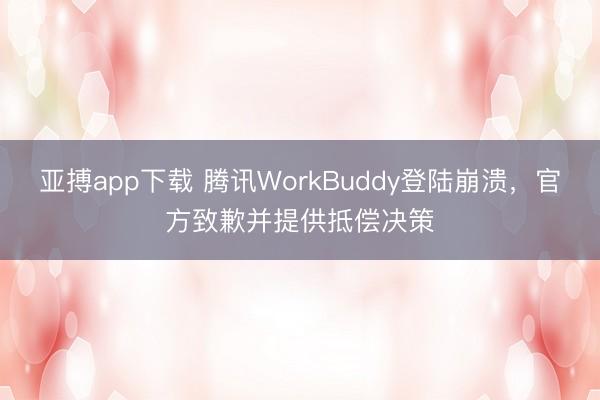 亚搏app下载 腾讯WorkBuddy登陆崩溃，官方致歉并提供抵偿决策