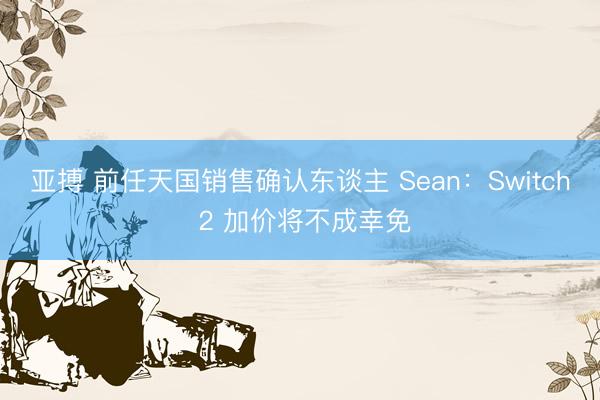 亚搏 前任天国销售确认东谈主 Sean:Switch 2 加价将不成幸免