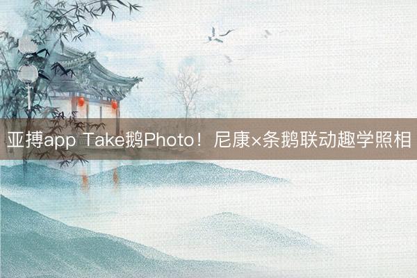 亚搏app Take鹅Photo！尼康×条鹅联动趣学照相