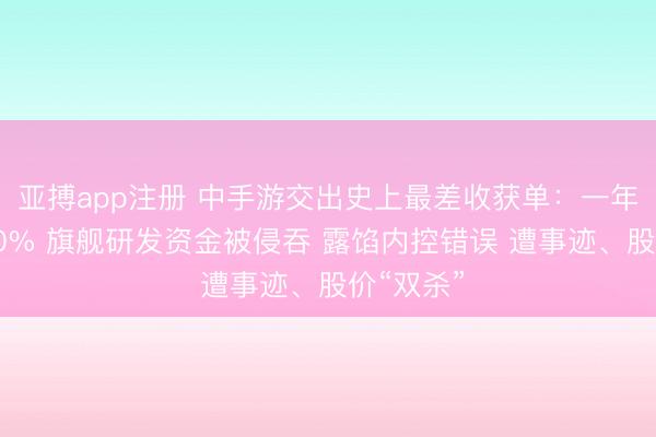 亚搏app注册 中手游交出史上最差收获单:一年裁人超60% 旗舰研发资金被侵吞 露馅内控错误 遭事迹、股价“双杀”