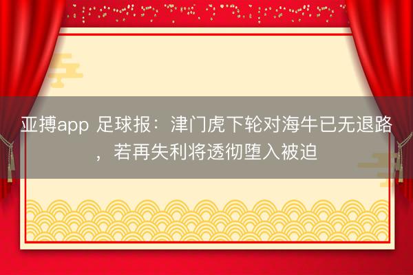 亚搏app 足球报:津门虎下轮对海牛已无退路,若再失利将透彻堕入被迫