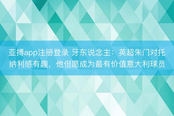 亚搏app注册登录 牙东说念主:英超朱门对托纳利感有趣,他但愿成为最有价值意大利球员