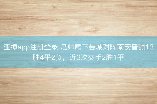 亚搏app注册登录 瓜帅麾下曼城对阵南安普顿13胜4平2负，近3次交手2胜1平