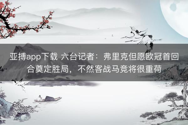亚搏app下载 六台记者：弗里克但愿欧冠首回合奠定胜局，不然客战马竞将很重荷