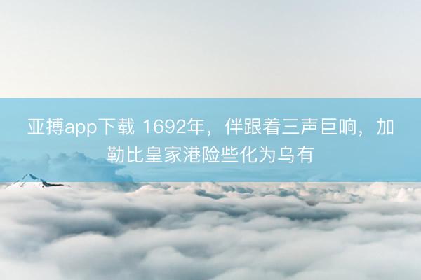 亚搏app下载 1692年，伴跟着三声巨响，加勒比皇家港险些化为乌有