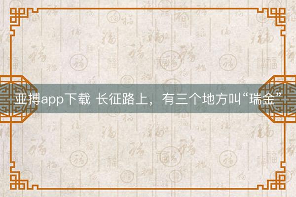 亚搏app下载 长征路上,有三个地方叫“瑞金”