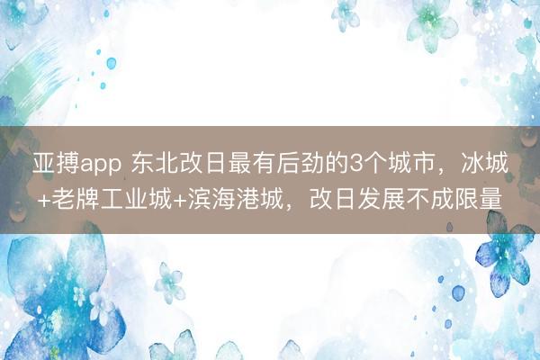 亚搏app 东北改日最有后劲的3个城市,冰城+老牌工业城+滨海港城,改日发展不成限量