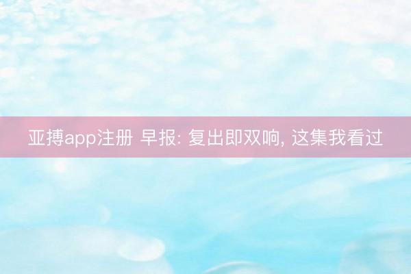 亚搏app注册 早报: 复出即双响, 这集我看过