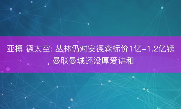 亚搏 德太空: 丛林仍对安德森标价1亿-1.2亿镑， 曼联曼城还没厚爱讲和