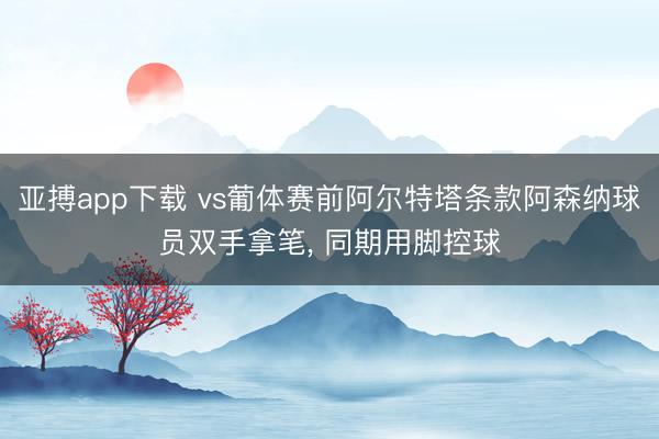 亚搏app下载 vs葡体赛前阿尔特塔条款阿森纳球员双手拿笔， 同期用脚控球