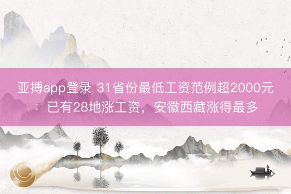亚搏app登录 31省份最低工资范例超2000元：已有28地涨工资，安徽西藏涨得最多