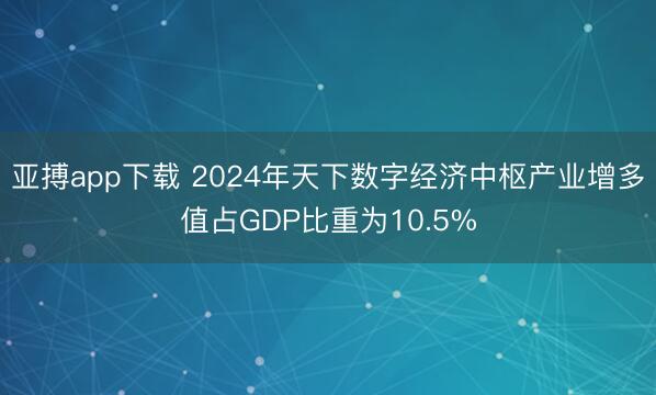 亚搏app下载 2024年天下数字经济中枢产业增多值占GDP比重为10.5%
