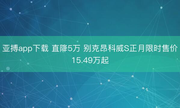 亚搏app下载 直降5万 别克昂科威S正月限时售价15.49万起