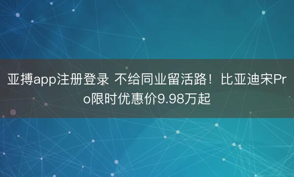 亚搏app注册登录 不给同业留活路！比亚迪宋Pro限时优惠价9.98万起