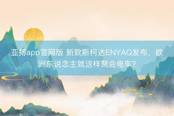 亚搏app官网版 新款斯柯达ENYAQ发布，欧洲东说念主就这样聚会电车？