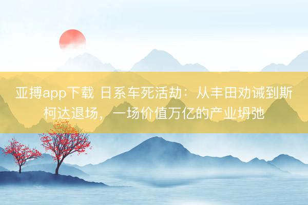 亚搏app下载 日系车死活劫：从丰田劝诫到斯柯达退场，一场价值万亿的产业坍弛