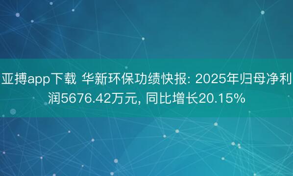 亚搏app下载 华新环保功绩快报: 2025年归母净利润5676.42万元, 同比增长20.15%