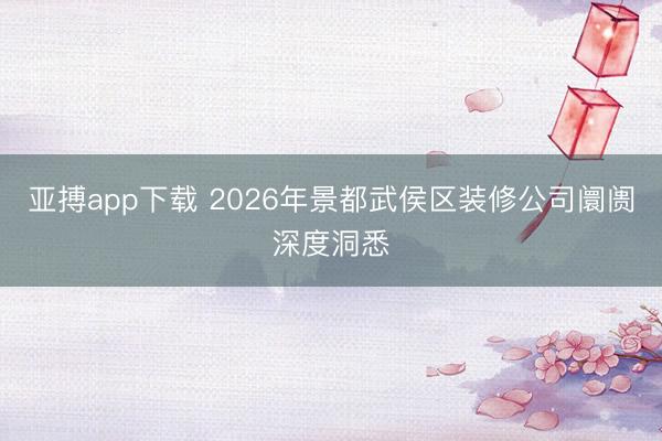 亚搏app下载 2026年景都武侯区装修公司阛阓深度洞悉