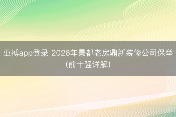 亚搏app登录 2026年景都老房鼎新装修公司保举(前十强详解)