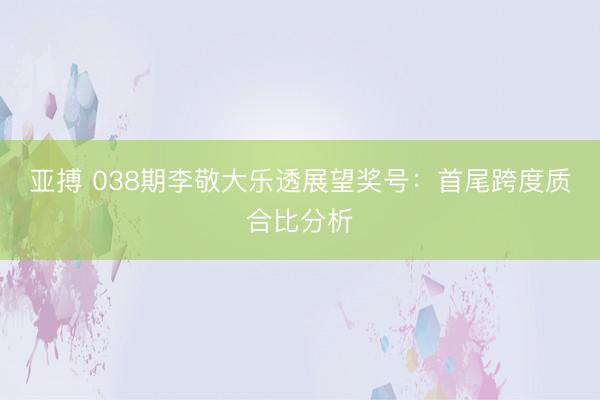 亚搏 038期李敬大乐透展望奖号:首尾跨度质合比分析