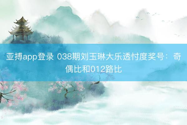 亚搏app登录 038期刘玉琳大乐透忖度奖号：奇偶比和012路比