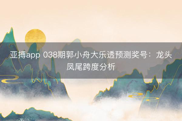 亚搏app 038期郭小舟大乐透预测奖号：龙头凤尾跨度分析