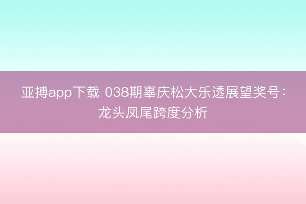 亚搏app下载 038期辜庆松大乐透展望奖号：龙头凤尾跨度分析