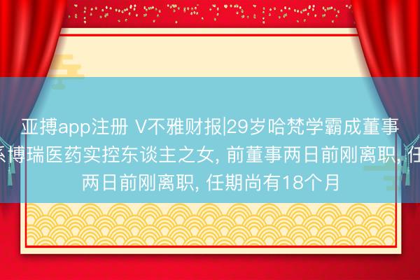 亚搏app注册 V不雅财报|29岁哈梵学霸成董事候选东谈主! 系博瑞医药实控东谈主之女, 前董事两日前刚离职, 任期尚有18个月