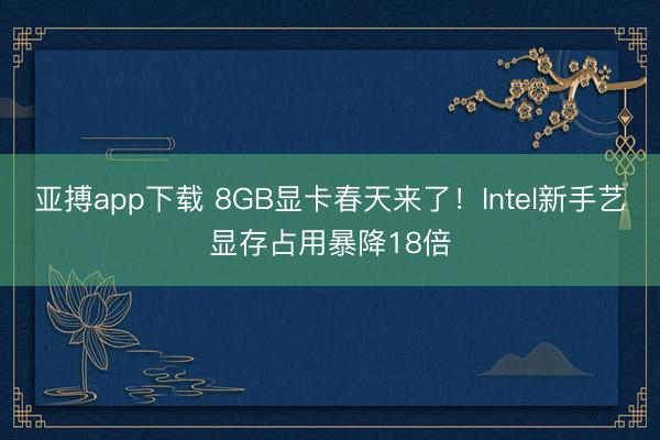 亚搏app下载 8GB显卡春天来了！Intel新手艺显存占用暴降18倍