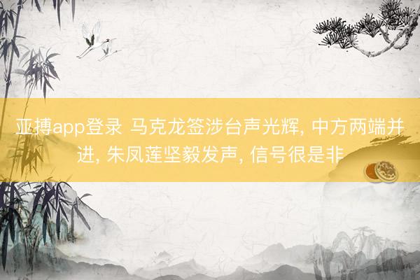 亚搏app登录 马克龙签涉台声光辉, 中方两端并进, 朱凤莲坚毅发声, 信号很是非