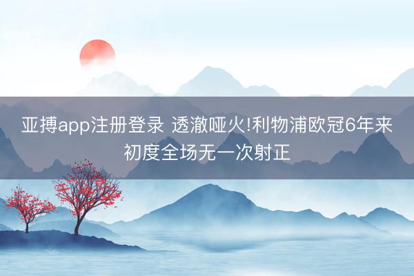 亚搏app注册登录 透澈哑火!利物浦欧冠6年来初度全场无一次射正