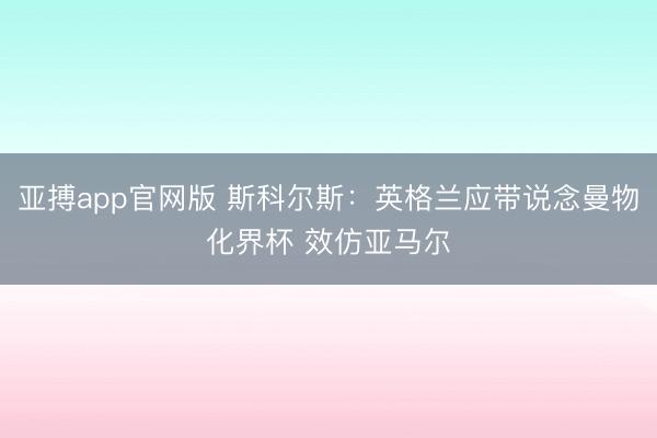 亚搏app官网版 斯科尔斯：英格兰应带说念曼物化界杯 效仿亚马尔
