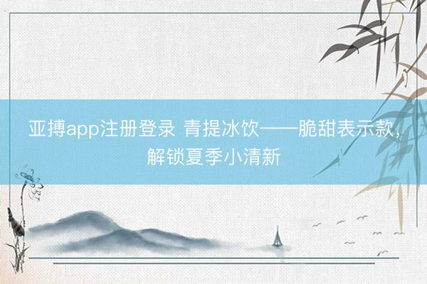 亚搏app注册登录 青提冰饮——脆甜表示款,解锁夏季小清新
