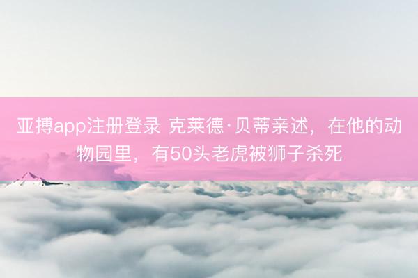 亚搏app注册登录 克莱德·贝蒂亲述，在他的动物园里，有50头老虎被狮子杀死