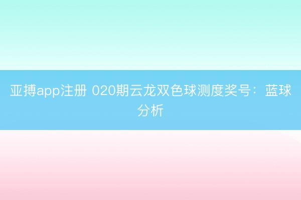 亚搏app注册 020期云龙双色球测度奖号：蓝球分析