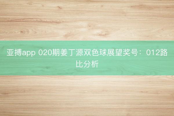 亚搏app 020期姜丁源双色球展望奖号:012路比分析