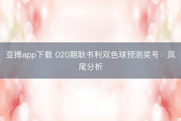 亚搏app下载 020期耿书利双色球预测奖号：凤尾分析