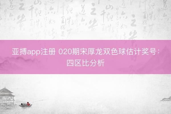 亚搏app注册 020期宋厚龙双色球估计奖号：四区比分析