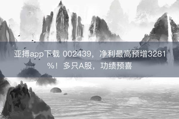 亚搏app下载 002439，净利最高预增3281%！多只A股，功绩预喜